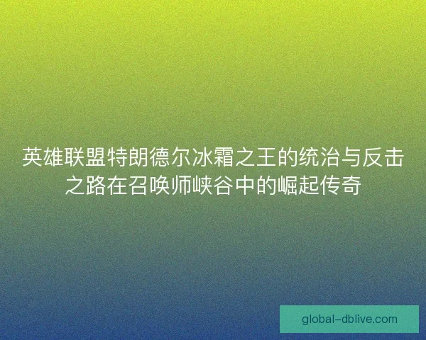 英雄联盟特朗德尔冰霜之王的统治与反击之路在召唤师峡谷中的崛起传奇
