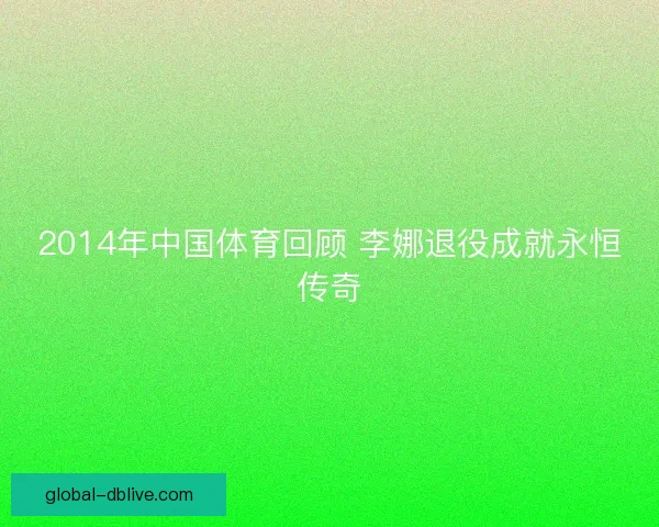 2014年中国体育回顾 李娜退役成就永恒传奇 2014年中国体育回顾 李娜退役成就永恒传奇