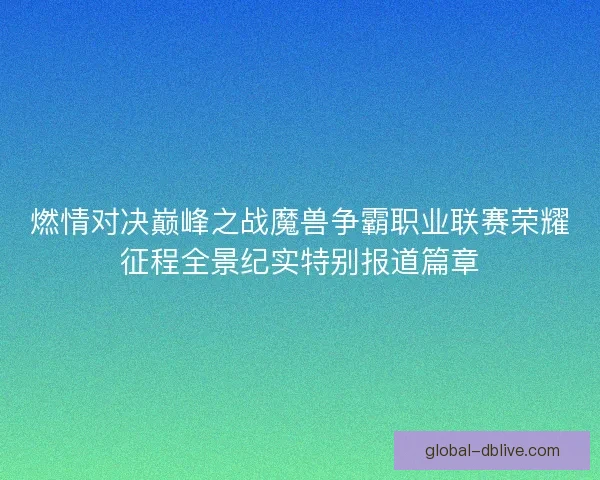 燃情对决巅峰之战魔兽争霸职业联赛荣耀征程全景纪实特别报道篇章 燃情对决巅峰之战魔兽争霸职业联赛荣耀征程全景纪实特别报道篇章