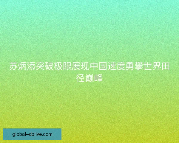 苏炳添突破极限展现中国速度勇攀世界田径巅峰