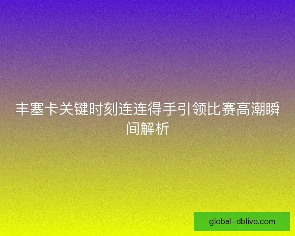 丰塞卡关键时刻连连得手引领比赛高潮瞬间解析