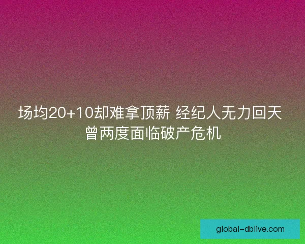 场均20+10却难拿顶薪 经纪人无力回天 曾两度面临破产危机