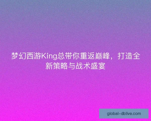 梦幻西游King总带你重返巅峰，打造全新策略与战术盛宴