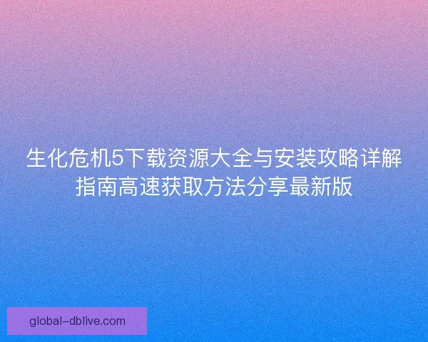 生化危机5下载资源大全与安装攻略详解指南高速获取方法分享最新版