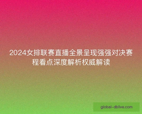 2024女排联赛直播全景呈现强强对决赛程看点深度解析权威解读