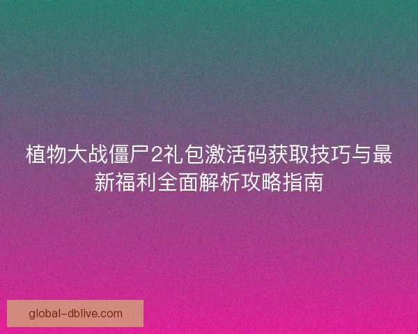 植物大战僵尸2礼包激活码获取技巧与最新福利全面解析攻略指南