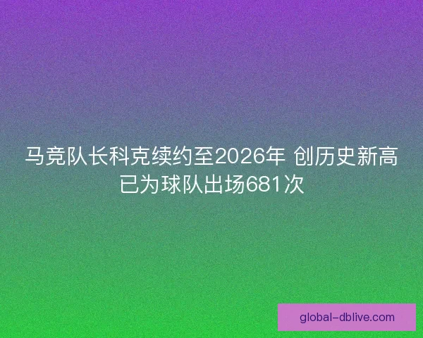 马竞队长科克续约至2026年 创历史新高已为球队出场681次