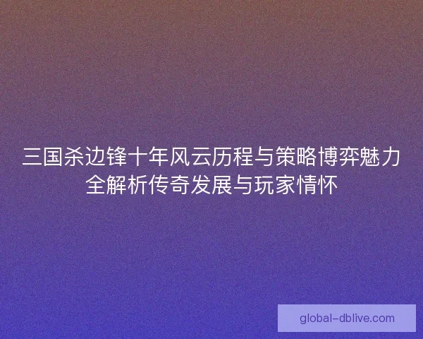 三国杀边锋十年风云历程与策略博弈魅力全解析传奇发展与玩家情怀