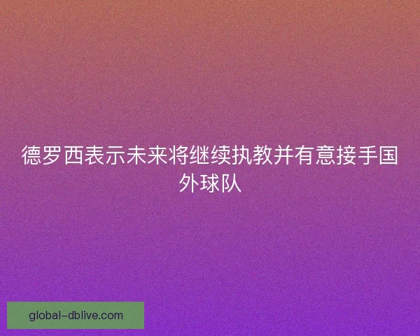 德罗西表示未来将继续执教并有意接手国外球队