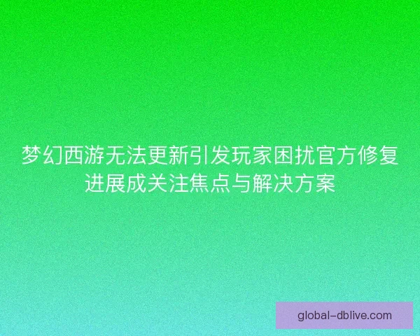 梦幻西游无法更新引发玩家困扰官方修复进展成关注焦点与解决方案 梦幻西游无法更新引发玩家困扰官方修复进展成关注焦点与解决方案