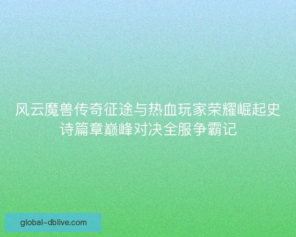 风云魔兽传奇征途与热血玩家荣耀崛起史诗篇章巅峰对决全服争霸记
