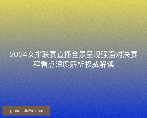 2024女排联赛直播全景呈现强强对决赛程看点深度解析权威解读