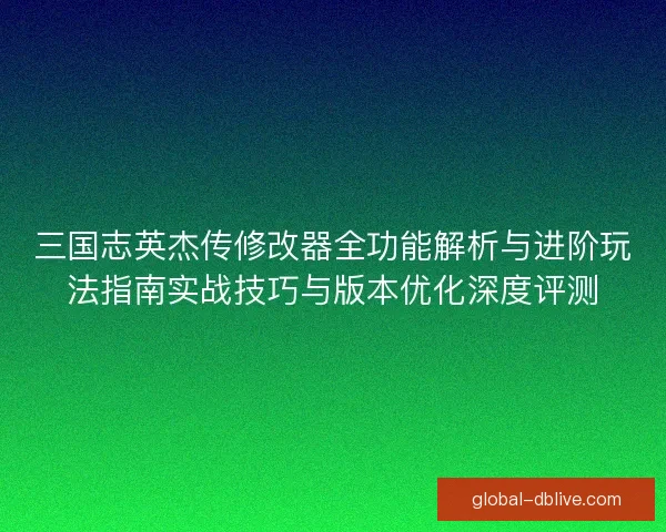 三国志英杰传修改器全功能解析与进阶玩法指南实战技巧与版本优化深度评测 三国志英杰传修改器全功能解析与进阶玩法指南实战技巧与版本优化深度评测