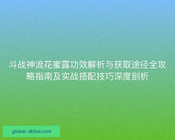 斗战神流花蜜露功效解析与获取途径全攻略指南及实战搭配技巧深度剖析